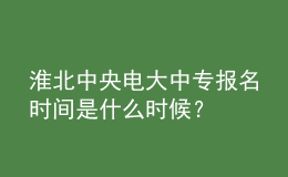 淮北中央電大中專報名時間是什么時候？