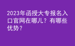 2023年函授大專報(bào)名入口官網(wǎng)在哪兒？有哪些優(yōu)勢(shì)？