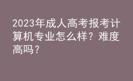2023年成人高考報(bào)考計(jì)算機(jī)專業(yè)怎么樣？難度高嗎？