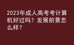 2023年成人高考考計(jì)算機(jī)好過嗎？發(fā)展前景怎么樣？