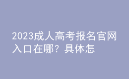 2023成人高考報(bào)名官網(wǎng)入口在哪？具體怎么報(bào)名？