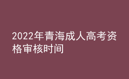 2022年青海成人高考資格審核時間