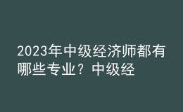 2023年中級經(jīng)濟(jì)師都有哪些專業(yè)？中級經(jīng)濟(jì)師考試都考哪些內(nèi)容？