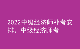 2022中級(jí)經(jīng)濟(jì)師補(bǔ)考安排，中級(jí)經(jīng)濟(jì)師考試科目順序？