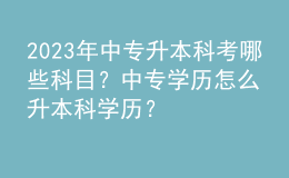 2023年中專升本科考哪些科目？中專學(xué)歷怎么升本科學(xué)歷？