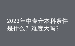 2023年中專升本科條件是什么？難度大嗎？