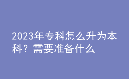 2023年專(zhuān)科怎么升為本科？需要準(zhǔn)備什么材料？