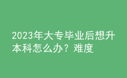 2023年大專畢業(yè)后想升本科怎么辦？難度大嗎？