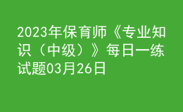 2023年保育師《專(zhuān)業(yè)知識(shí)（中級(jí)）》每日一練試題03月26日