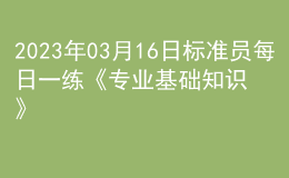 2023年03月16日標準員每日一練《專業(yè)基礎(chǔ)知識》