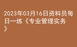2023年03月16日資料員每日一練《專業(yè)管理實(shí)務(wù)》