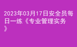 2023年03月17日安全員每日一練《專業(yè)管理實務(wù)》