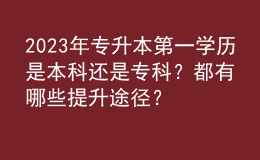 2023年專(zhuān)升本第一學(xué)歷是本科還是專(zhuān)科？都有哪些提升途徑？
