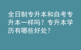 全日制專升本和自考專升本一樣嗎？專升本學(xué)歷有哪些好處？