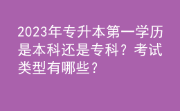 2023年專升本第一學(xué)歷是本科還是?？?？考試類型有哪些？