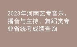 2023年河南藝考音樂、播音與主持、舞蹈類專業(yè)省統(tǒng)考成績查詢?nèi)肟? style=