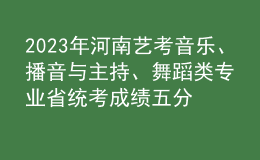 2023年河南藝考音樂、播音與主持、舞蹈類專業(yè)省統(tǒng)考成績五分一段表