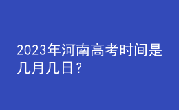 2023年河南高考時間是幾月幾日？
