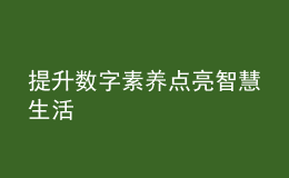 提升數(shù)字素養(yǎng) 點亮智慧生活