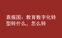 袁振國(guó)：教育數(shù)字化轉(zhuǎn)型 轉(zhuǎn)什么，怎么轉(zhuǎn)
