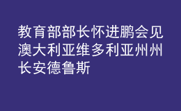 教育部部長(zhǎng)懷進(jìn)鵬會(huì)見(jiàn)澳大利亞維多利亞州州長(zhǎng)安德魯斯