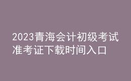 2023青海會(huì)計(jì)初級(jí)考試準(zhǔn)考證下載時(shí)間入口