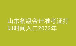 山東初級會計準考證打印時間入口2023年