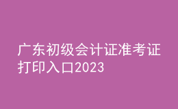 廣東初級會計(jì)證準(zhǔn)考證打印入口2023
