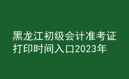 黑龍江初級會計準(zhǔn)考證打印時間入口2023年