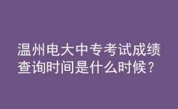 溫州電大中專考試成績查詢時間是什么時候？