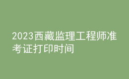 2023西藏監(jiān)理工程師準(zhǔn)考證打印時間