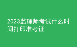 2023監(jiān)理師考試什么時間打印準考證