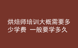 烘焙師培訓(xùn)大概需要多少學(xué)費(fèi) 一般要學(xué)多久