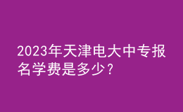 2023年天津電大中專報(bào)名學(xué)費(fèi)是多少？