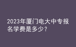 2023年廈門電大中專報名學費是多少？