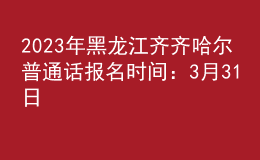 2023年黑龍江齊齊哈爾普通話報(bào)名時(shí)間：3月31日