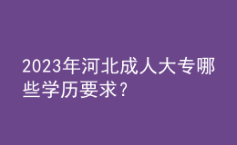 2023年河北成人大專哪些學歷要求？