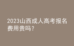 2023山西成人高考報名費用貴嗎？