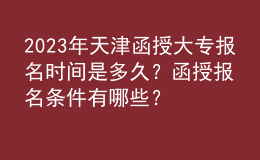2023年天津函授大專報名時間是多久？函授報名條件有哪些？