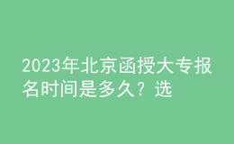2023年北京函授大專報名時間是多久？選擇專業(yè)時需要注意什么？