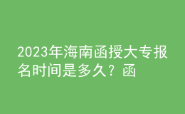 2023年海南函授大專(zhuān)報(bào)名時(shí)間是多久？函授大專(zhuān)學(xué)歷認(rèn)可度如何？