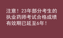 注意！23年部分考生的執(zhí)業(yè)藥師考試合格成績有效期已延至6年！