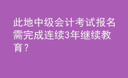 此地中級會計考試報名需完成連續(xù)3年繼續(xù)教育？