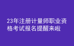 23年注冊計量師職業(yè)資格考試報名提醒來啦！
