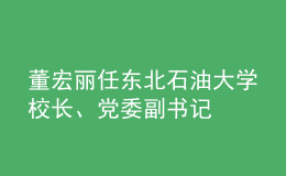 董宏麗任東北石油大學(xué)校長(zhǎng)、黨委副書記