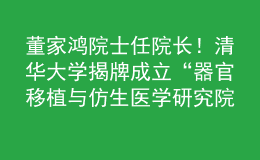 董家鴻院士任院長！清華大學揭牌成立“器官移植與仿生醫(yī)學研究院”