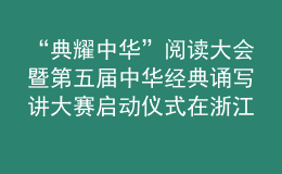 “典耀中華”閱讀大會(huì)暨第五屆中華經(jīng)典誦寫(xiě)講大賽啟動(dòng)儀式在浙江金華舉行
