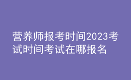 營(yíng)養(yǎng)師報(bào)考時(shí)間2023考試時(shí)間 考試在哪報(bào)名
