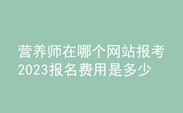 營養(yǎng)師在哪個網站報考2023 報名費用是多少