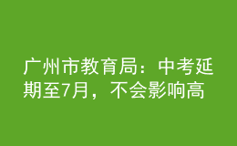 廣州市教育局：中考延期至7月，不會影響高中階段學校的招生錄取
